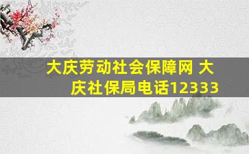 大庆劳动社会保障网 大庆社保局电话12333